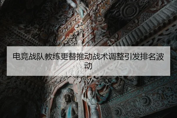 电竞战队教练更替推动战术调整引发排名波动（BWSports）